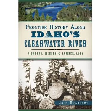 Frontier History Along Idaho's Clearwater River: Pioneers, Miners & Lumberjacks