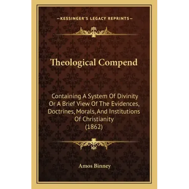 Theological Compend: Containing A System Of Divinity Or A Brief View Of The Evidences, Doctrines, Morals, And Institutions Of Christianity (1862)