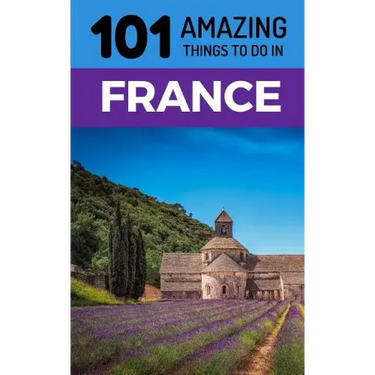 101 Amazing Things to Do in France: France Travel Guide