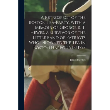 A Retrospect of the Boston Tea-party, With a Memoir of George R. T. Hewes, a Survivor of the Little Band of Patriots who Drowned the tea in Boston Har