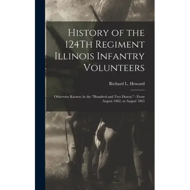 History of the 124Th Regiment Illinois Infantry Volunteers: Otherwise Known As the "Hundred and Two Dozen," From August 1862, to August 1865
