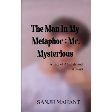 The Man In My Metaphor: Mr. Mysterious A Tale of Almosts and Always
