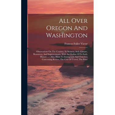 All Over Oregon And Washington: Observations On The Country, Its Scenery, Soil, Climate, Resources, And Improvements, With An Outline Of Its Early His
