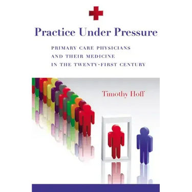 Practice Under Pressure: Primary Care Physicians and Their Medicine in the Twenty-first Century