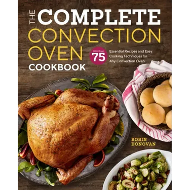 The Complete Convection Oven Cookbook: 75 Essential Recipes and Easy Cooking Techniques for Any Convection Oven