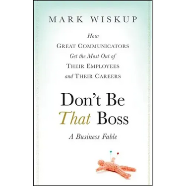Don't Be That Boss: How Great Communicators Get the Most Out of Their Employees and Their Careers