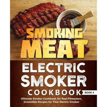 Smoking Meat: Electric Smoker Cookbook: Ultimate Smoker Cookbook for Real Pitmasters, Irresistible Recipes for Your Electric Smoker: Book 4