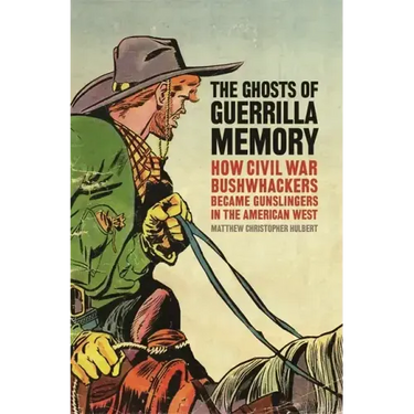 The Ghosts of Guerrilla Memory: How Civil War Bushwhackers Became Gunslingers in the American West