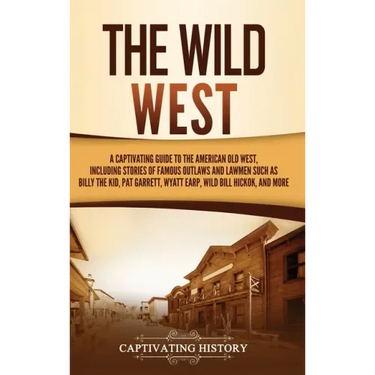 The Wild West: A Captivating Guide to the American Old West, Including Stories of Famous Outlaws and Lawmen Such as Billy the Kid, Pa