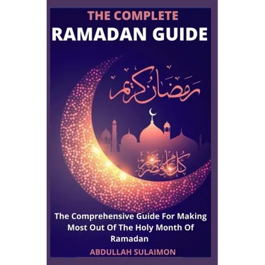 The Complete Ramadan Guide: The Comprehensive Guide For Making Most Out Of The Holy Month Of Ramadan