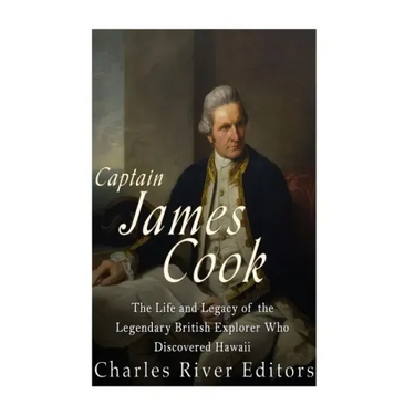 Captain James Cook: The Life and Legacy of the Legendary British Explorer Who Discovered Hawaii