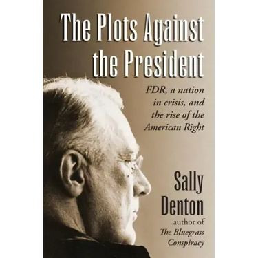 The Plots Against the President: FDR, A Nation in Crisis, and the Rise of the American Right