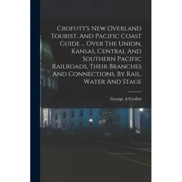 Crofutt's New Overland Tourist, And Pacific Coast Guide ... Over The Union, Kansas, Central And Southern Pacific Railroads, Their Branches And Connect