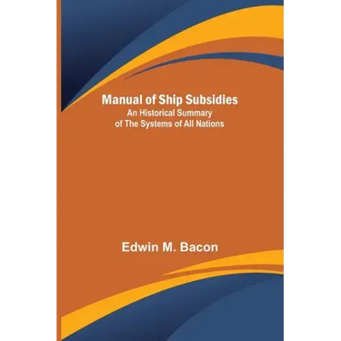 Manual of Ship Subsidies; An Historical Summary of the Systems of All Nations