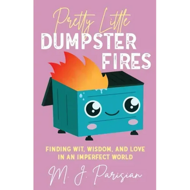 Pretty Little Dumpster Fires: Finding Wit, Wisdom, and Love in an Imperfect World