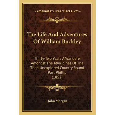The Life And Adventures Of William Buckley: Thirty-Two Years A Wanderer Amongst The Aborigines Of The Then Unexplored Country Round Port Phillip (1852