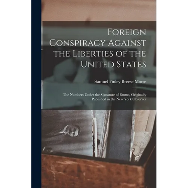 Foreign Conspiracy Against the Liberties of the United States: The Numbers Under the Signature of Brutus, Originally Published in the New York Observe