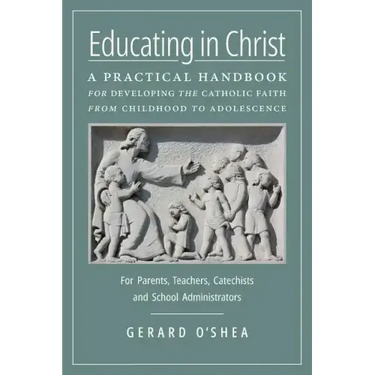 Educating in Christ: A Practical Handbook for Developing the Catholic Faith from Childhood to Adolescence -- For Parents, Teachers, Catechi