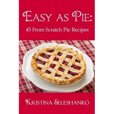 Easy As Pie: 45 From Scratch Pie Recipes
