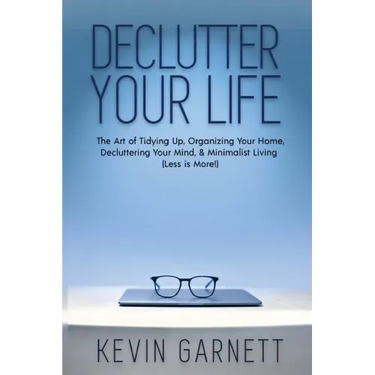 Declutter Your Life: The Art of Tidying Up, Organizing Your Home, Decluttering Your Mind, and Minimalist Living (Less is More!)