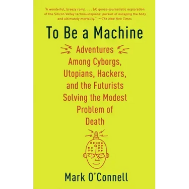 To Be a Machine: Adventures Among Cyborgs, Utopians, Hackers, and the Futurists Solving the Modest Problem of Death
