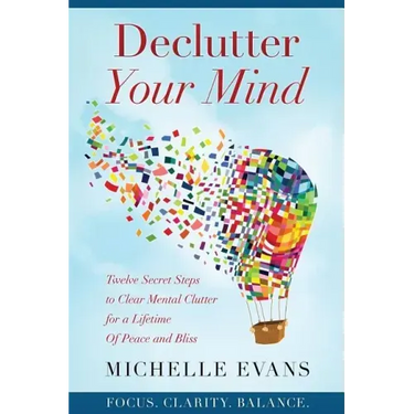 Declutter Your Mind: Twelve Secret Steps to Clear Mental Clutter For a Lifetime Of Peace And Bliss