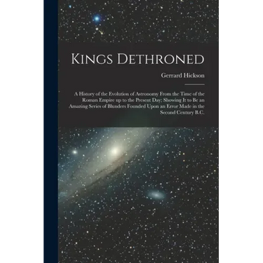 Kings Dethroned: A History of the Evolution of Astronomy From the Time of the Roman Empire up to the Present day; Showing it to be an A