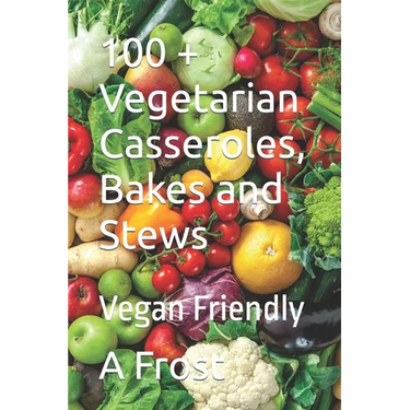 100 + Vegetarian Casseroles, Bakes and Stews: Vegan Friendly