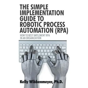 The Simple Implementation Guide to Robotic Process Automation (Rpa): How to Best Implement Rpa in an Organization