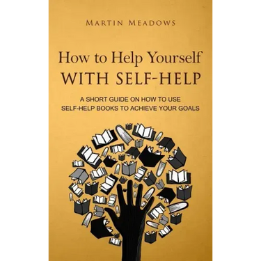 How to Help Yourself With Self-Help: A Short Guide on How to Use Self-Help Books to Achieve Your Goals
