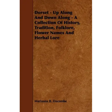 Dorset - Up Along And Down Along - A Collection Of History, Tradition, Folklore, Flower Names And Herbal Lore