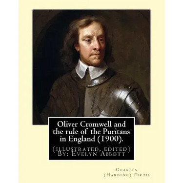 Oliver Cromwell and the rule of the Puritans in England (1900). By: Charles (Harding) Firth. (illustrated, edited) By: Evelyn Abbott: Evelyn Abbott (