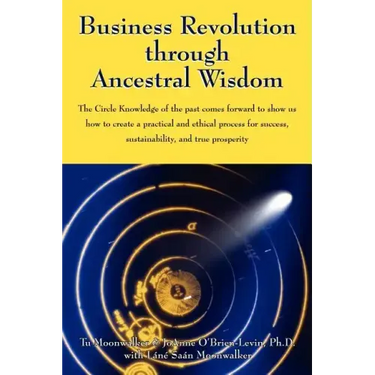 Business Revolution through Ancestral Wisdom: The Circle Knowledge of the past comes forward to show us how to create a practical and ethical process
