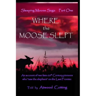 Where the Moose Slept: An account of two late-20th Century pioneers who "saw the elephant" on the last frontier