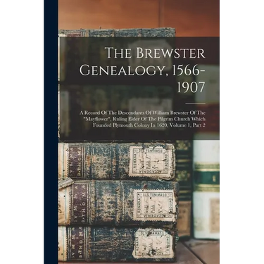 The Brewster Genealogy, 1566-1907: A Record Of The Descendants Of William Brewster Of The "mayflower", Ruling Elder Of The Pilgrim Church Which Founde