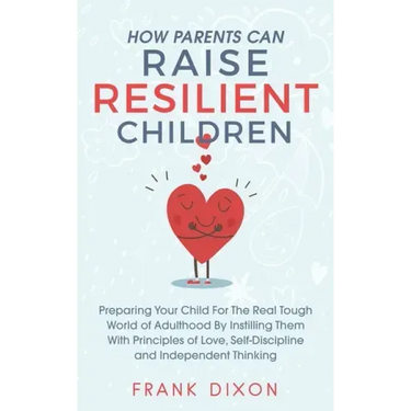 How Parents Can Raise Resilient Children: Preparing Your Child for the Real Tough World of Adulthood by Instilling Them With Principles of Love, Self-