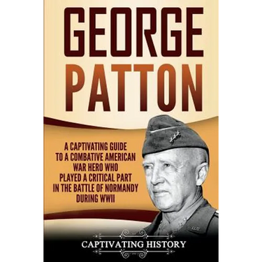 George Patton: A Captivating Guide to a Combative American War Hero Who Played a Critical Part in the Battle of Normandy During WWII