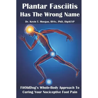 Plantar Fasciitis Has The Wrong Name: FitOldDog's Whole-Body Approach To Curing Your Nociceptive Foot Pain