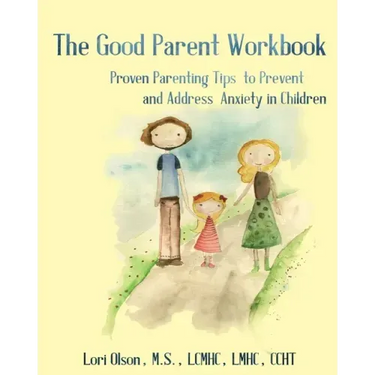 The Good Parent Workbook: Proven Parenting Tips to Prevent and Address Anxiety in Children