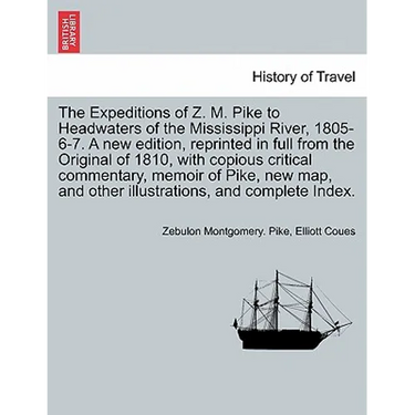 The Expeditions of Z. M. Pike to Headwaters of the Mississippi River, 1805-6-7. A new edition, reprinted in full from the Original of 1810, with copio