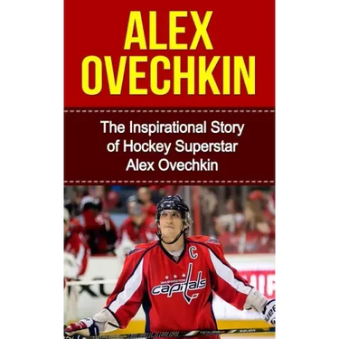 Alex Ovechkin: The Inspirational Story of Hockey Superstar Alex Ovechkin