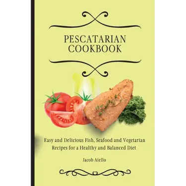 Pescatarian Cookbook: Easy and Delicious Fish, Seafood and Vegetarian Recipes for a Healthy and Balanced Diet