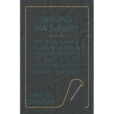 Sewing Machinery - Being A Practical Manual of The Sewing Machine Comprising Its History And Details Of Its Construction, With Full Technical Directio