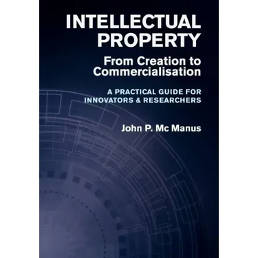 Intellectual Property: From Creation to Commercialisation - A Practical Guide for Innovators & Researchers