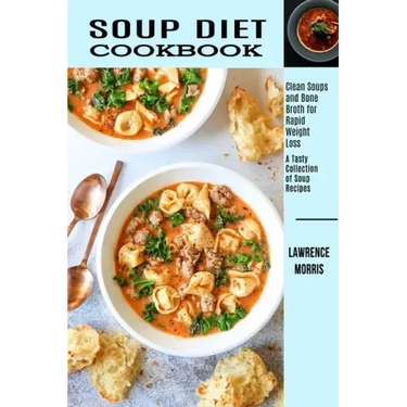 Soup Diet Cookbook: Clean Soups and Bone Broth for Rapid Weight Loss (A Tasty Collection of Soup Recipes)