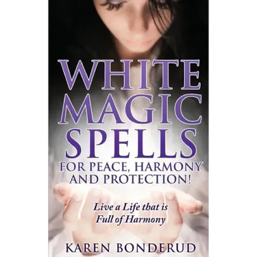 Wicca: White Magic Spells: White Magic Spells for Peace, Harmony and Protection! Live a Life That Is Full of Harmony