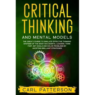 Critical Thinking And Mental Models: The Great Course to Emulate Effective Thinking Systems of the Most Successful Leaders. Think Fast, Set Goals and