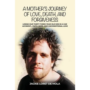 A Mother's Journey of Love, Death, and Forgiveness: Losing Our Thirty-Three-Year-Old Son in a Car Accident... Faith, Hope, and Unconditional Love