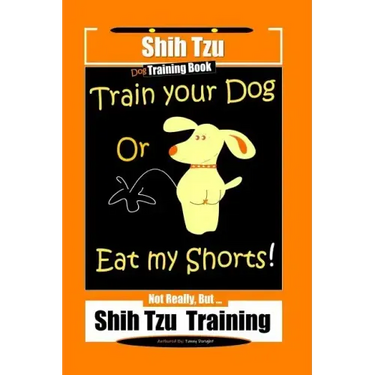 Shi Tzu Dog Training Book Train Your Dog Or Eat My Shorts! Not Really, But... Shih Tzu Training