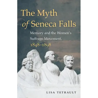 The Myth of Seneca Falls: Memory and the Women's Suffrage Movement, 1848-1898